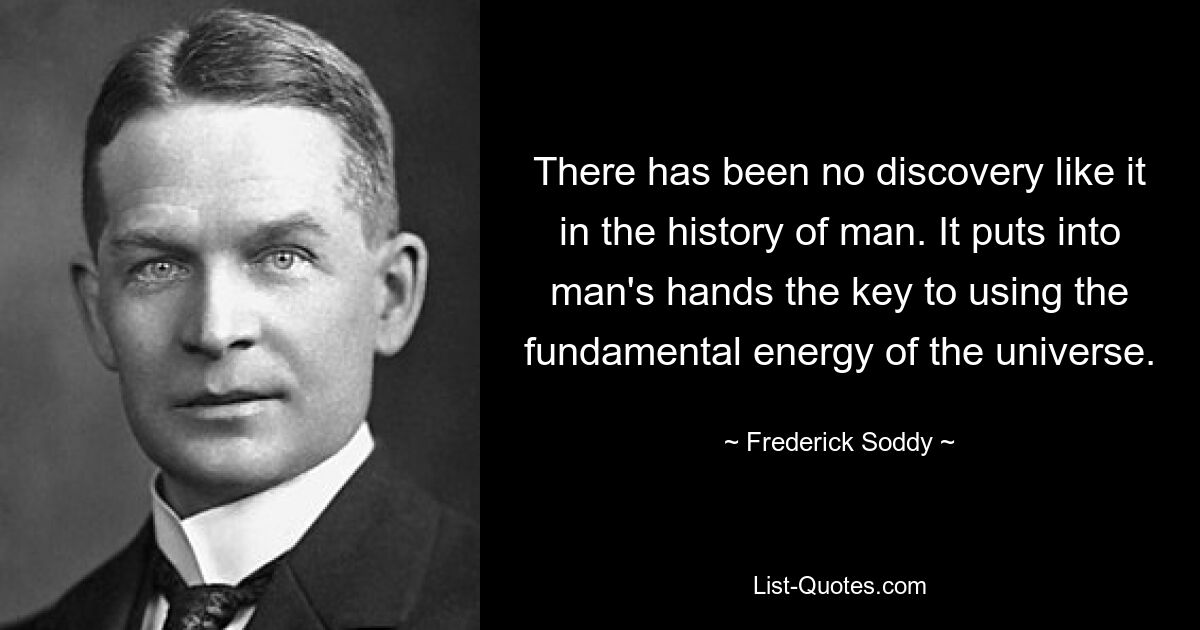 There has been no discovery like it in the history of man. It puts into man's hands the key to using the fundamental energy of the universe. — © Frederick Soddy