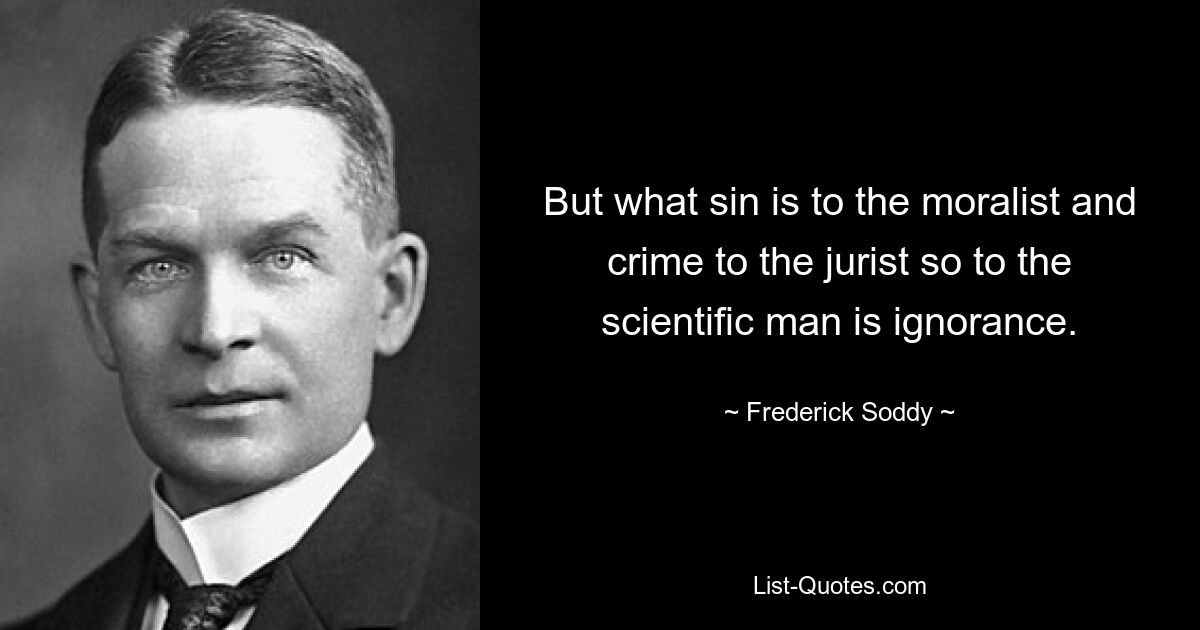 But what sin is to the moralist and crime to the jurist so to the scientific man is ignorance. — © Frederick Soddy