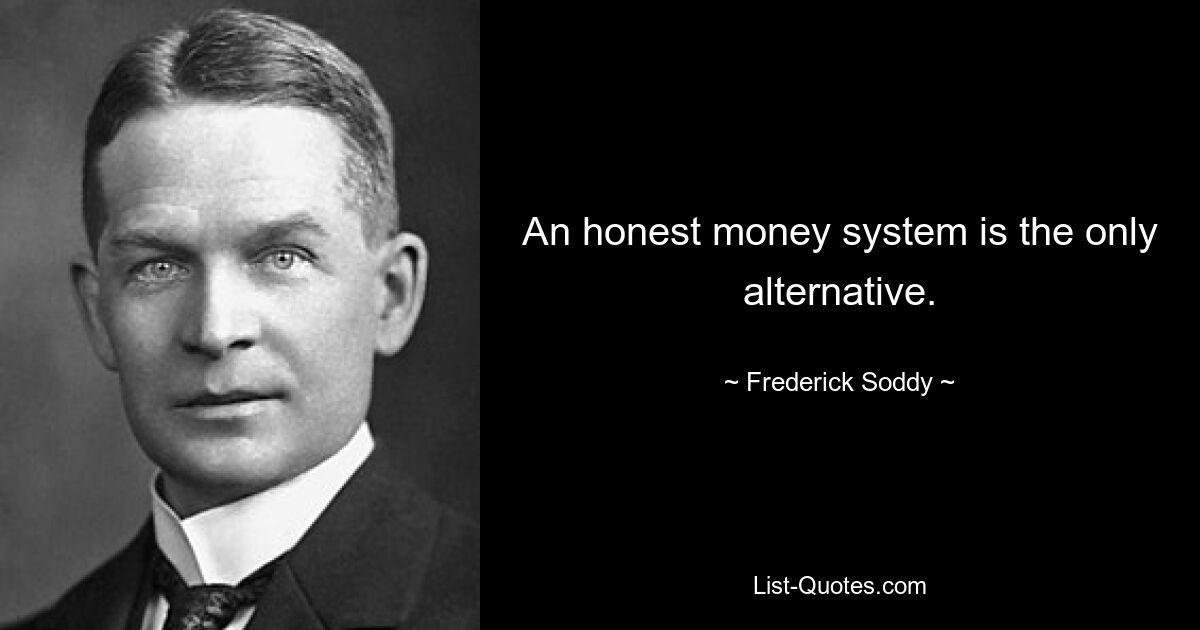 An honest money system is the only alternative. — © Frederick Soddy