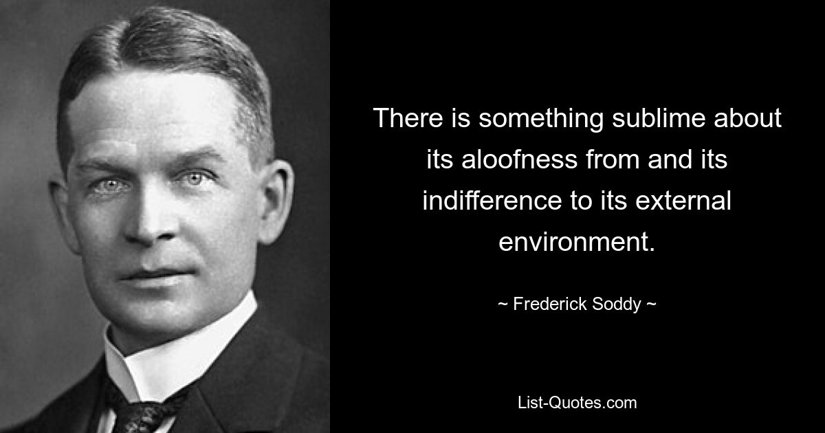 There is something sublime about its aloofness from and its indifference to its external environment. — © Frederick Soddy