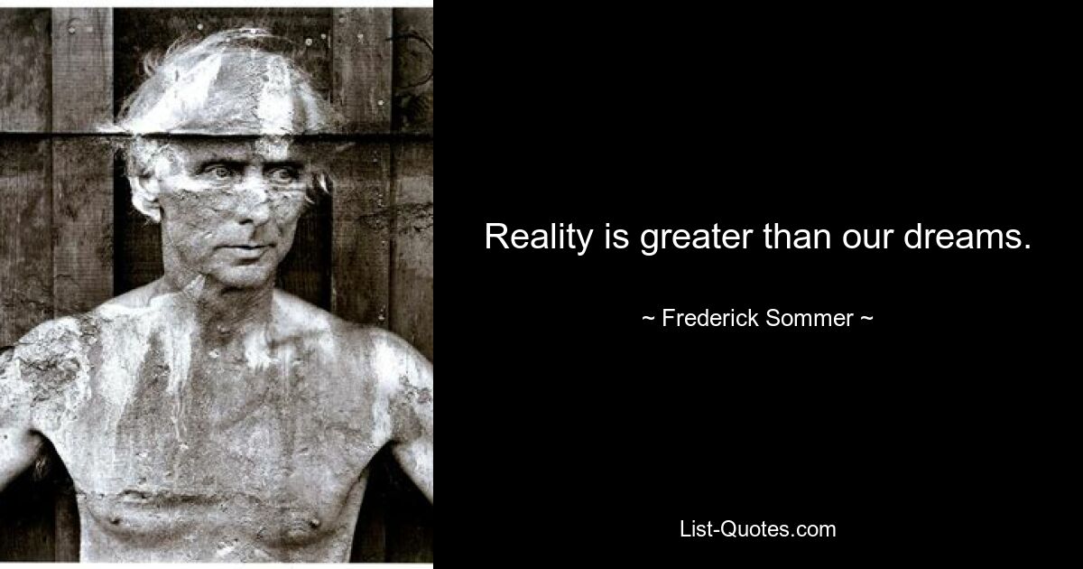 Reality is greater than our dreams. — © Frederick Sommer