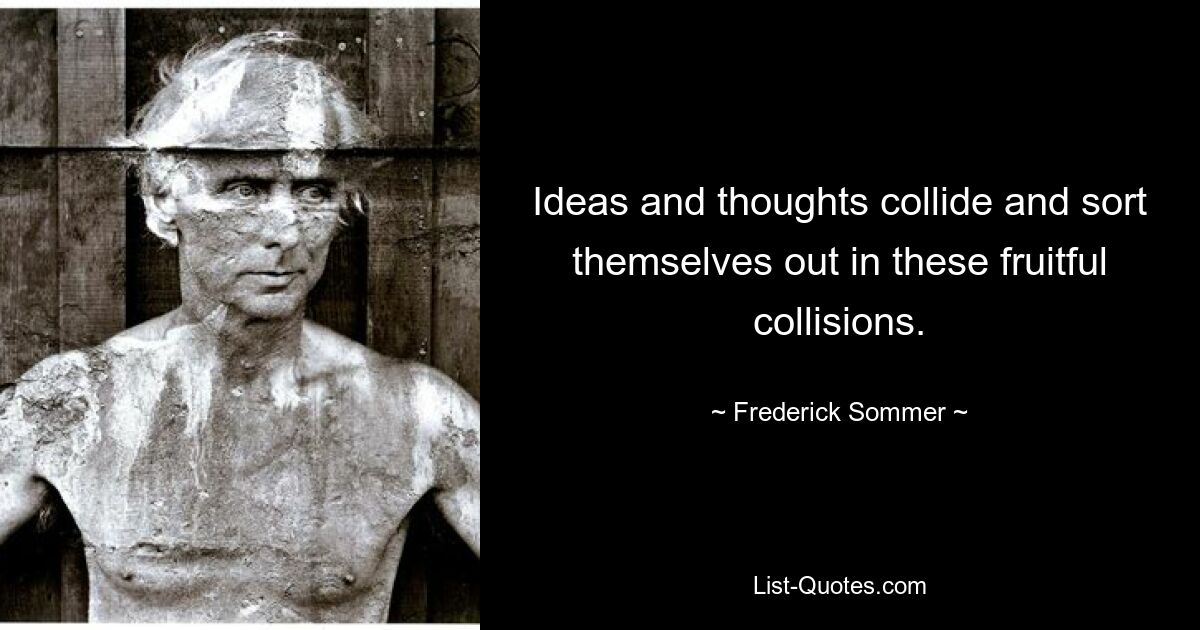 Ideas and thoughts collide and sort themselves out in these fruitful collisions. — © Frederick Sommer