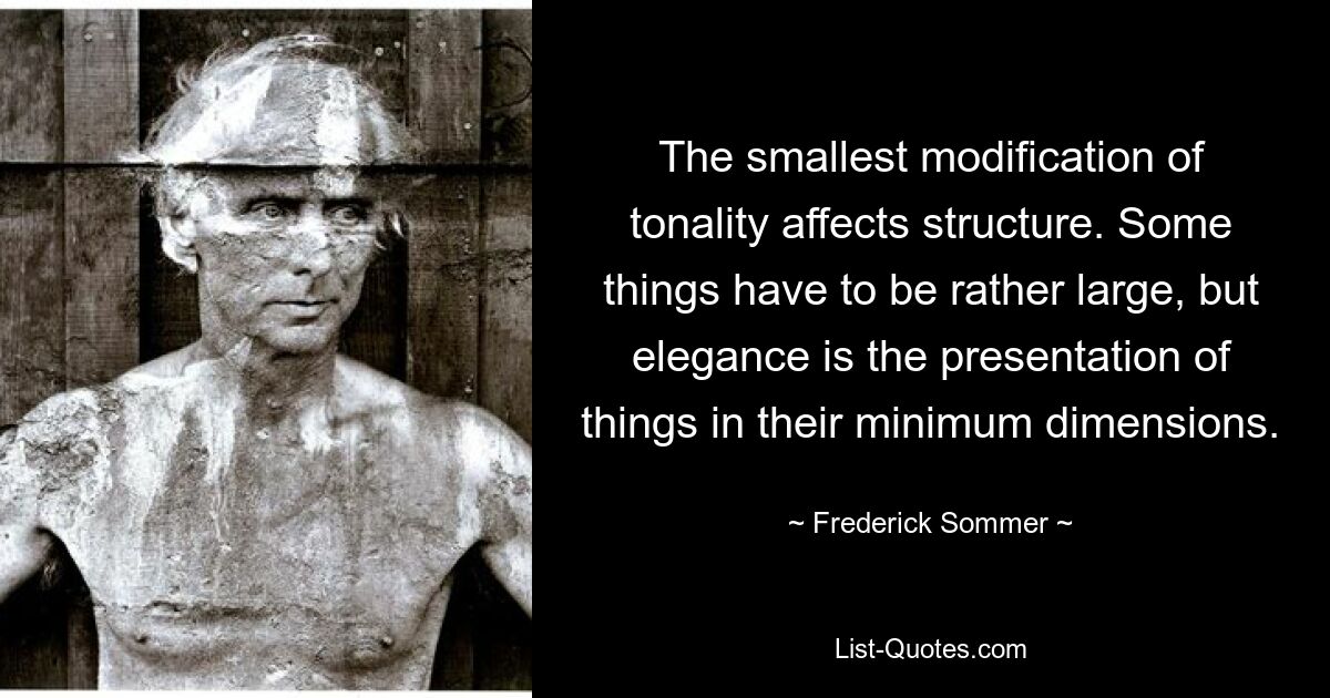 The smallest modification of tonality affects structure. Some things have to be rather large, but elegance is the presentation of things in their minimum dimensions. — © Frederick Sommer