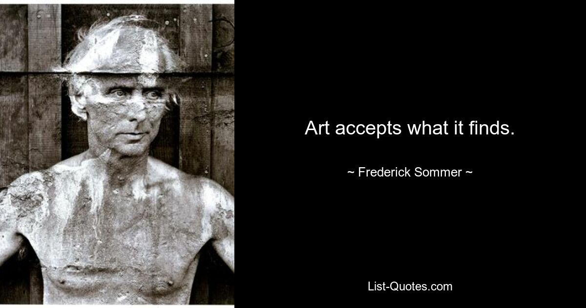 Art accepts what it finds. — © Frederick Sommer