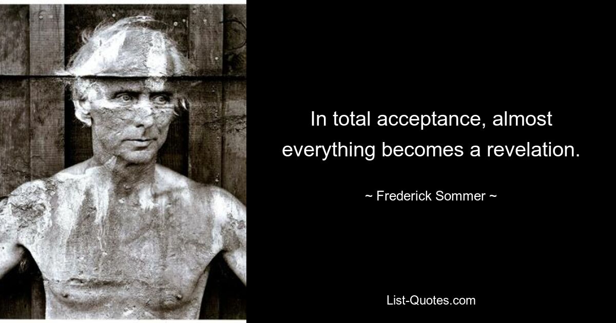 In total acceptance, almost everything becomes a revelation. — © Frederick Sommer