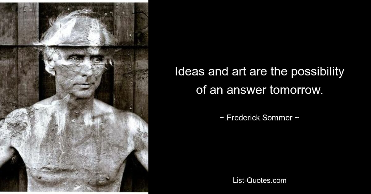 Ideas and art are the possibility of an answer tomorrow. — © Frederick Sommer