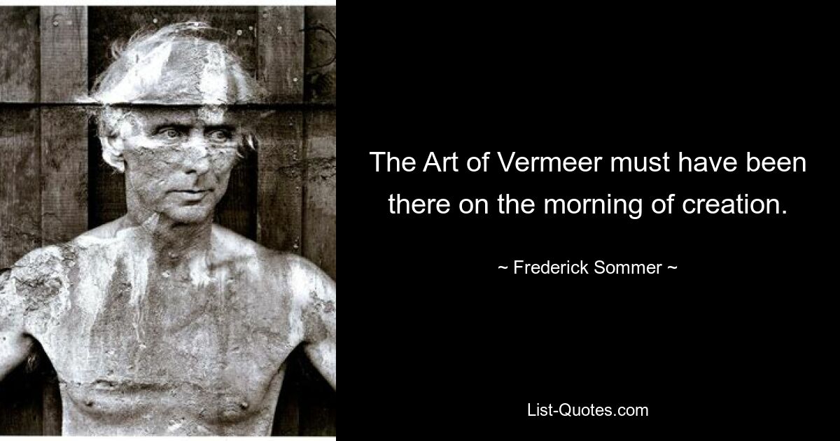 The Art of Vermeer must have been there on the morning of creation. — © Frederick Sommer