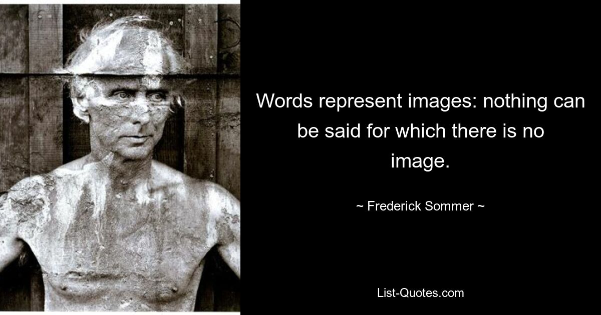 Words represent images: nothing can be said for which there is no image. — © Frederick Sommer