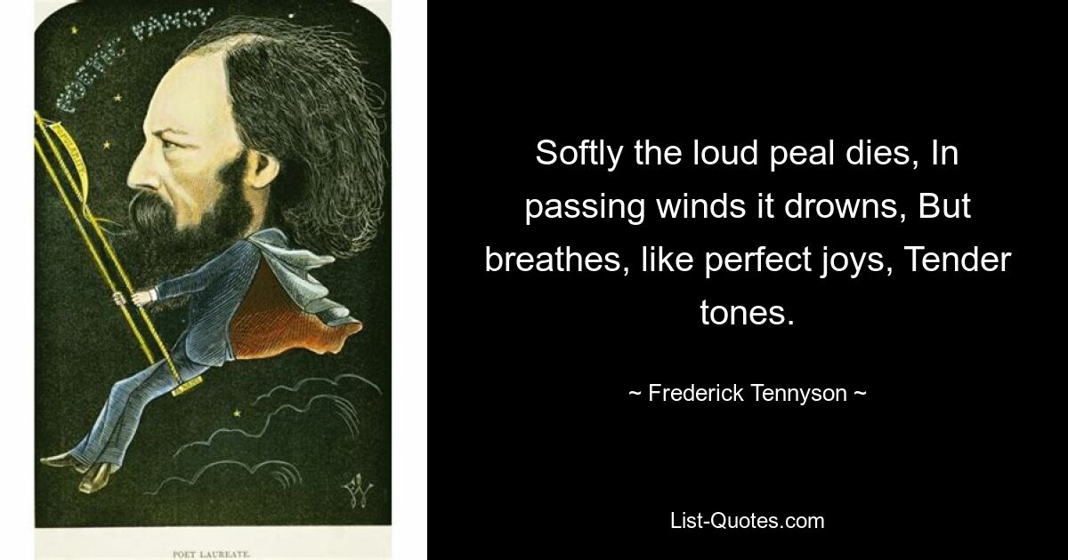 Softly the loud peal dies, In passing winds it drowns, But breathes, like perfect joys, Tender tones. — © Frederick Tennyson