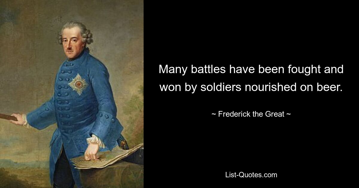 Many battles have been fought and won by soldiers nourished on beer. — © Frederick the Great