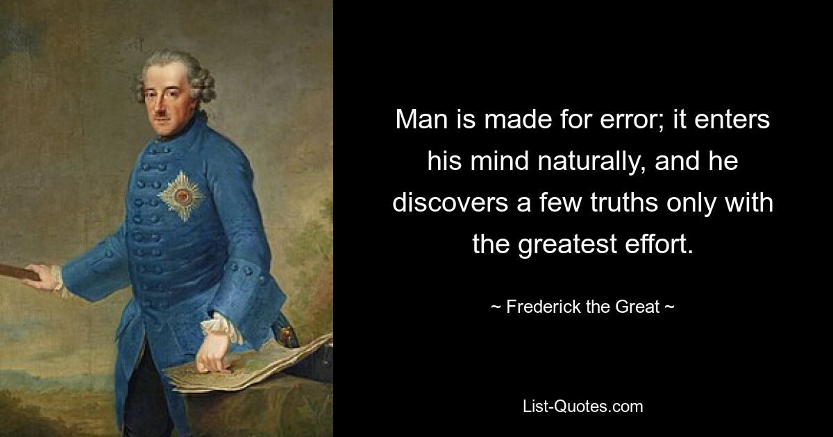 Man is made for error; it enters his mind naturally, and he discovers a few truths only with the greatest effort. — © Frederick the Great