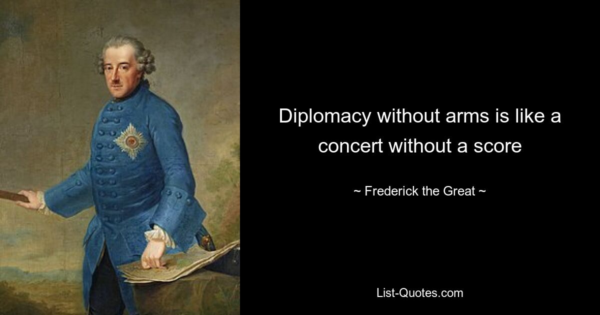 Diplomacy without arms is like a concert without a score — © Frederick the Great