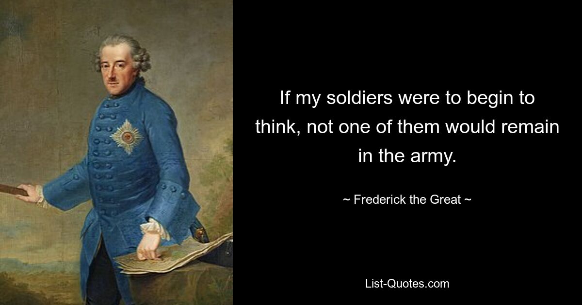 If my soldiers were to begin to think, not one of them would remain in the army. — © Frederick the Great