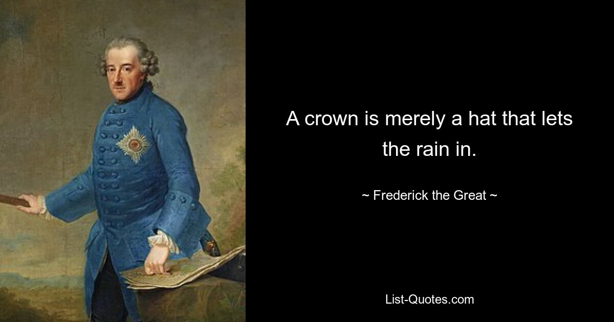 A crown is merely a hat that lets the rain in. — © Frederick the Great