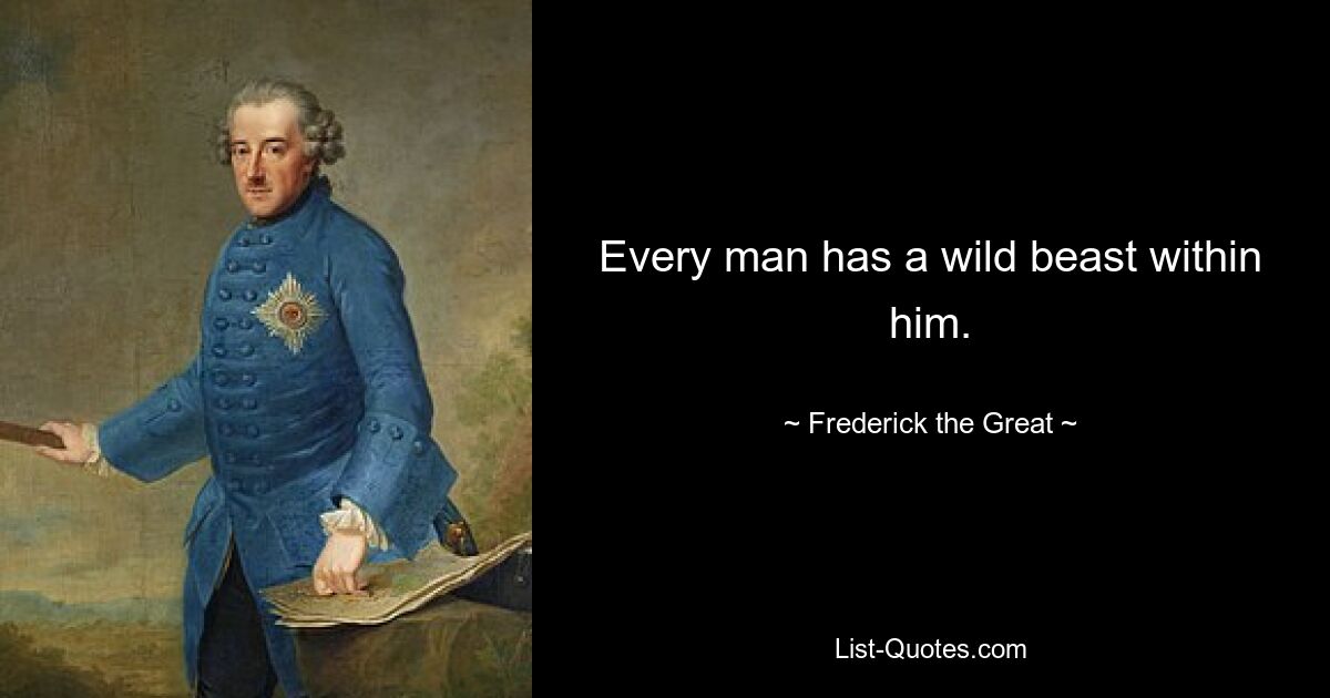 Every man has a wild beast within him. — © Frederick the Great