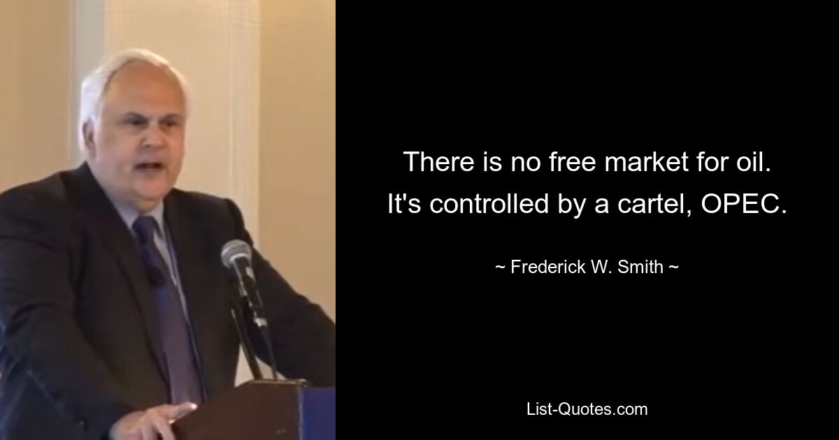 There is no free market for oil. It's controlled by a cartel, OPEC. — © Frederick W. Smith