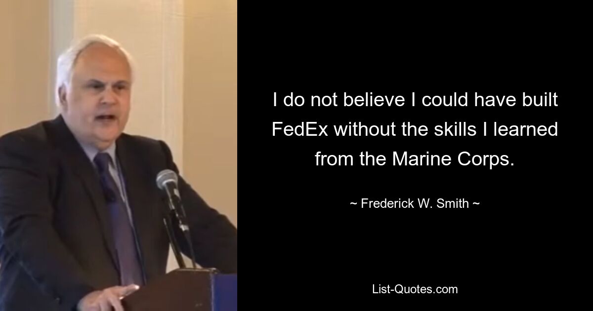 I do not believe I could have built FedEx without the skills I learned from the Marine Corps. — © Frederick W. Smith