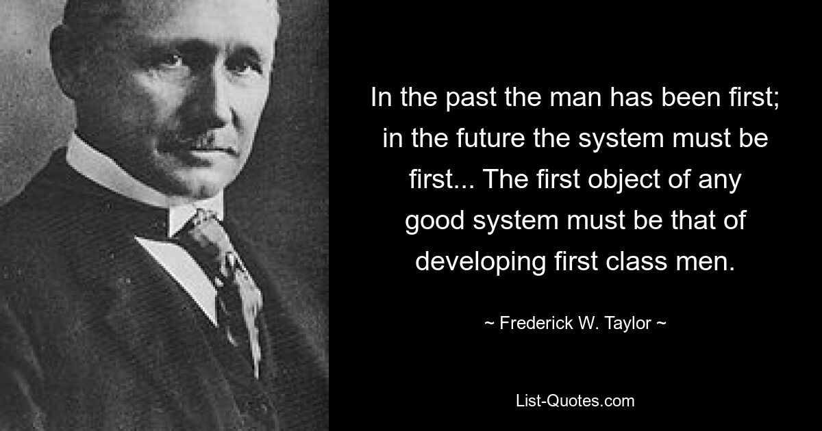 В прошлом человек был первым; в будущем система должна быть на первом месте... Первой целью любой хорошей системы должно быть воспитание первоклассных людей. — © Фредерик В. Тейлор 