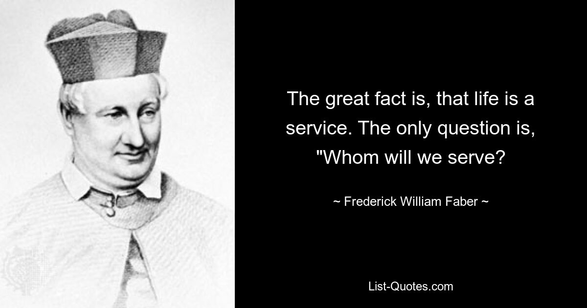 Die große Tatsache ist, dass das Leben ein Dienst ist. Die einzige Frage ist: „Wem werden wir dienen? – © Frederick William Faber 