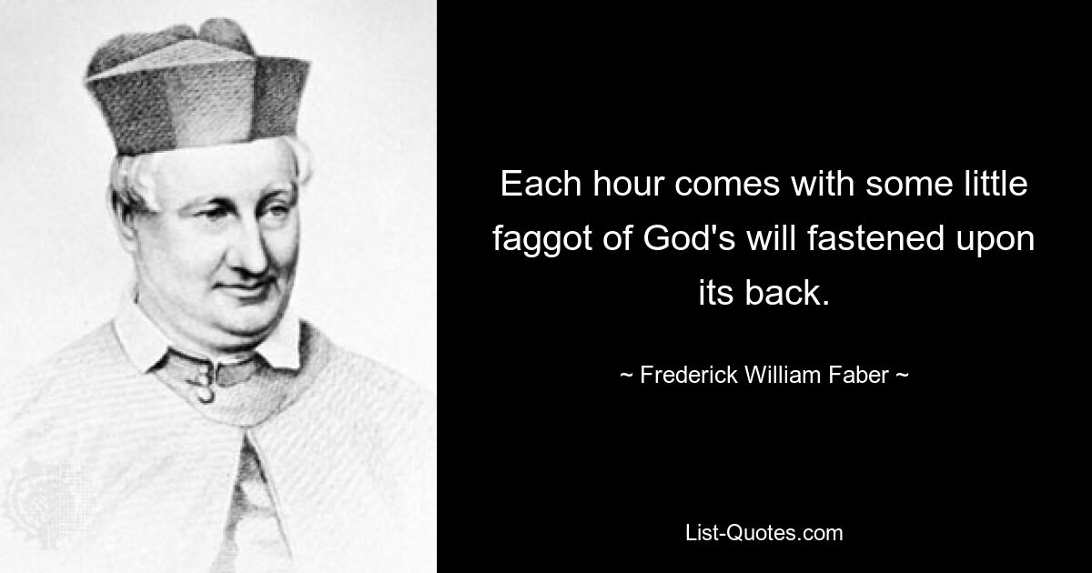 Each hour comes with some little faggot of God's will fastened upon its back. — © Frederick William Faber