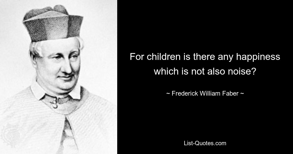 For children is there any happiness which is not also noise? — © Frederick William Faber