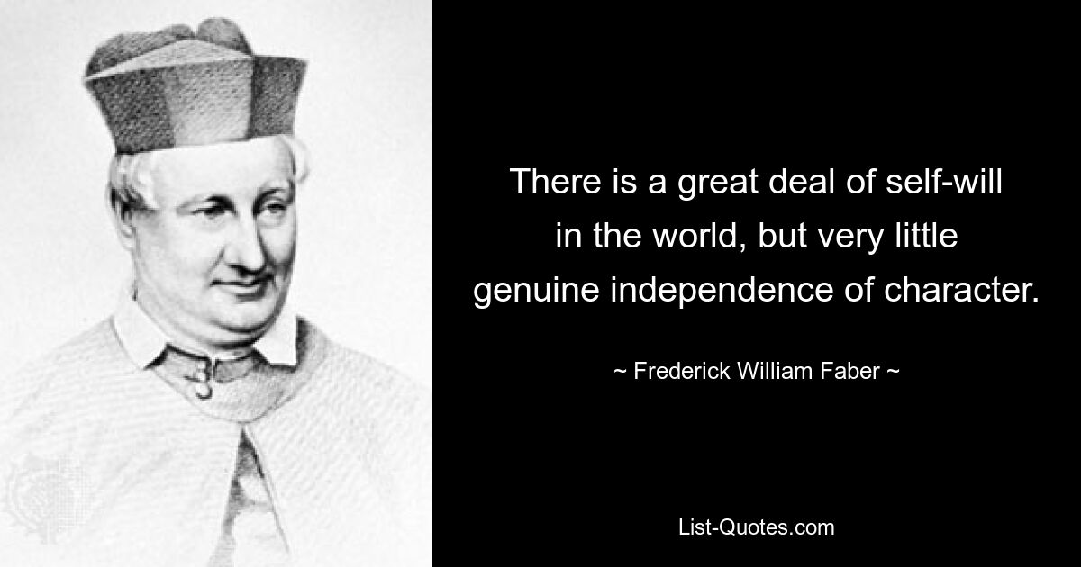 There is a great deal of self-will in the world, but very little genuine independence of character. — © Frederick William Faber