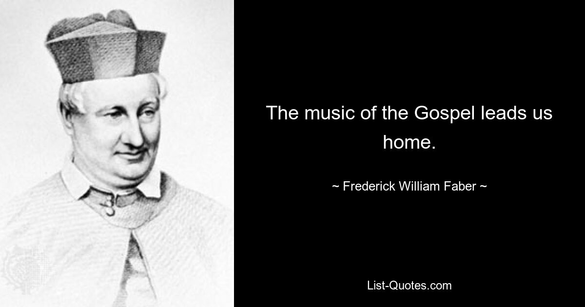 The music of the Gospel leads us home. — © Frederick William Faber