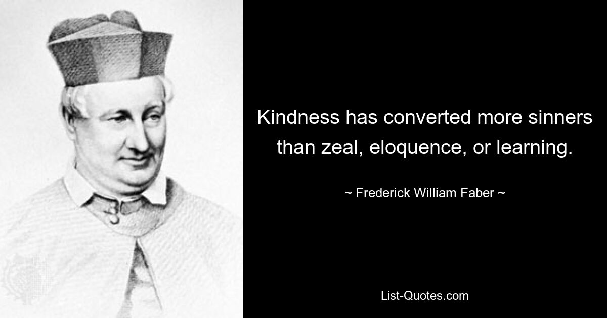 Kindness has converted more sinners than zeal, eloquence, or learning. — © Frederick William Faber