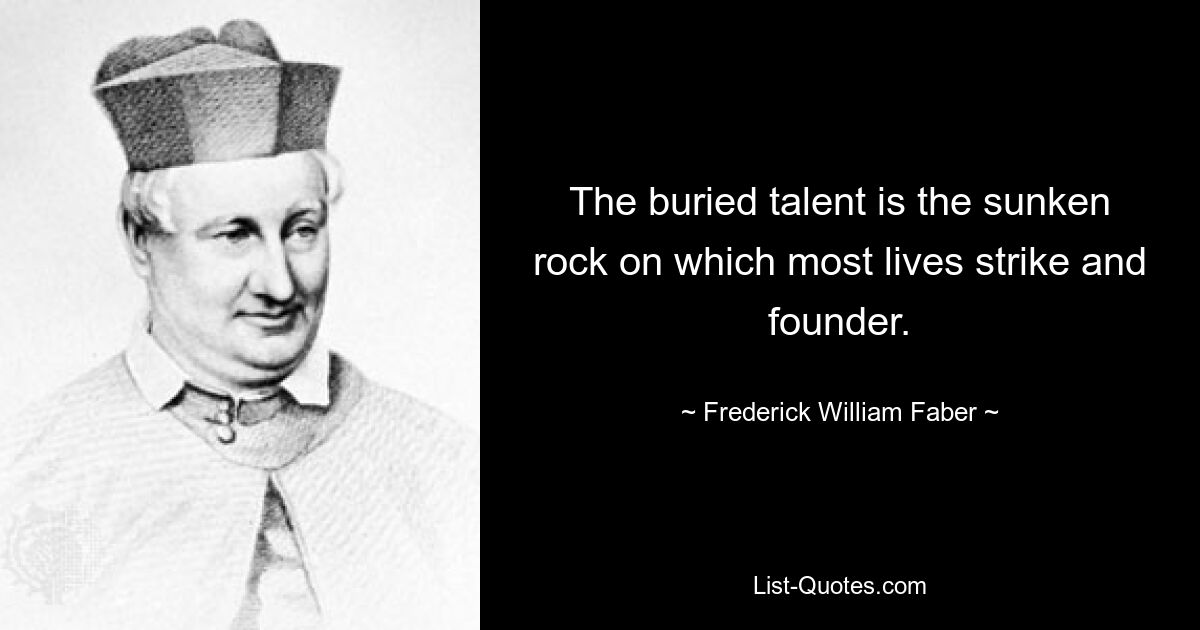 The buried talent is the sunken rock on which most lives strike and founder. — © Frederick William Faber