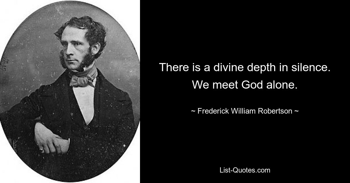 There is a divine depth in silence. We meet God alone. — © Frederick William Robertson