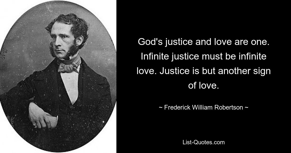 God's justice and love are one. Infinite justice must be infinite love. Justice is but another sign of love. — © Frederick William Robertson