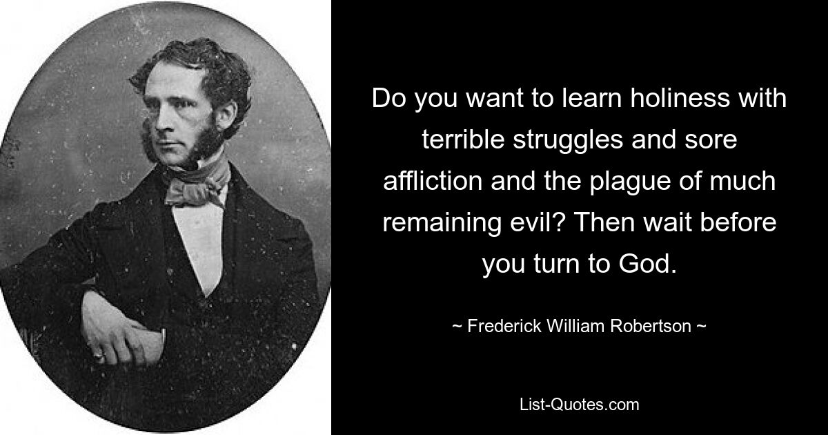 Do you want to learn holiness with terrible struggles and sore affliction and the plague of much remaining evil? Then wait before you turn to God. — © Frederick William Robertson