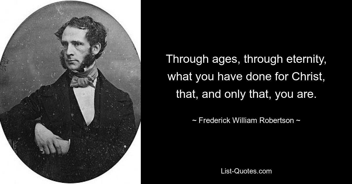 Through ages, through eternity, what you have done for Christ, that, and only that, you are. — © Frederick William Robertson