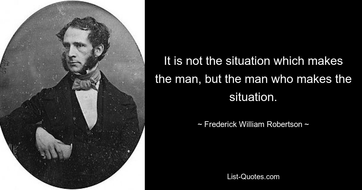 It is not the situation which makes the man, but the man who makes the situation. — © Frederick William Robertson