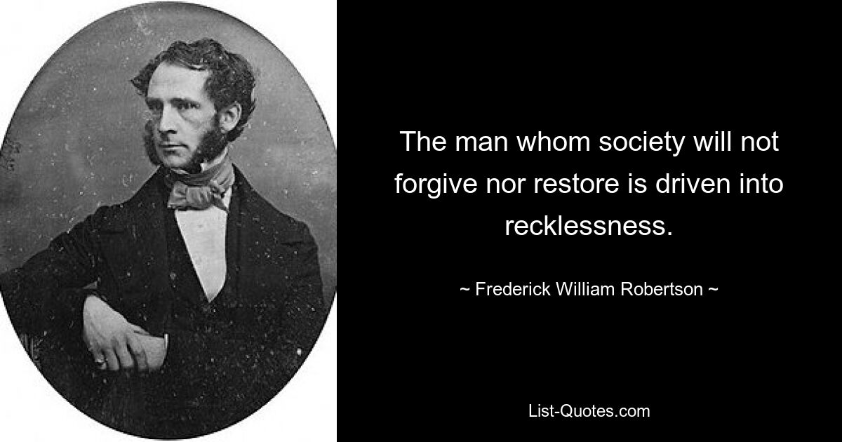 The man whom society will not forgive nor restore is driven into recklessness. — © Frederick William Robertson