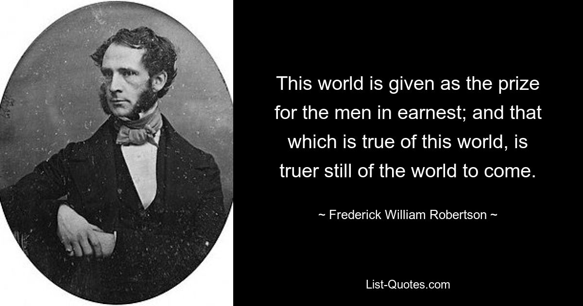 This world is given as the prize for the men in earnest; and that which is true of this world, is truer still of the world to come. — © Frederick William Robertson