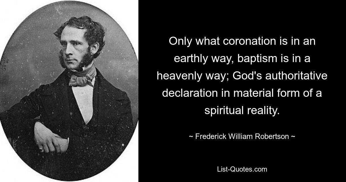 Only what coronation is in an earthly way, baptism is in a heavenly way; God's authoritative declaration in material form of a spiritual reality. — © Frederick William Robertson