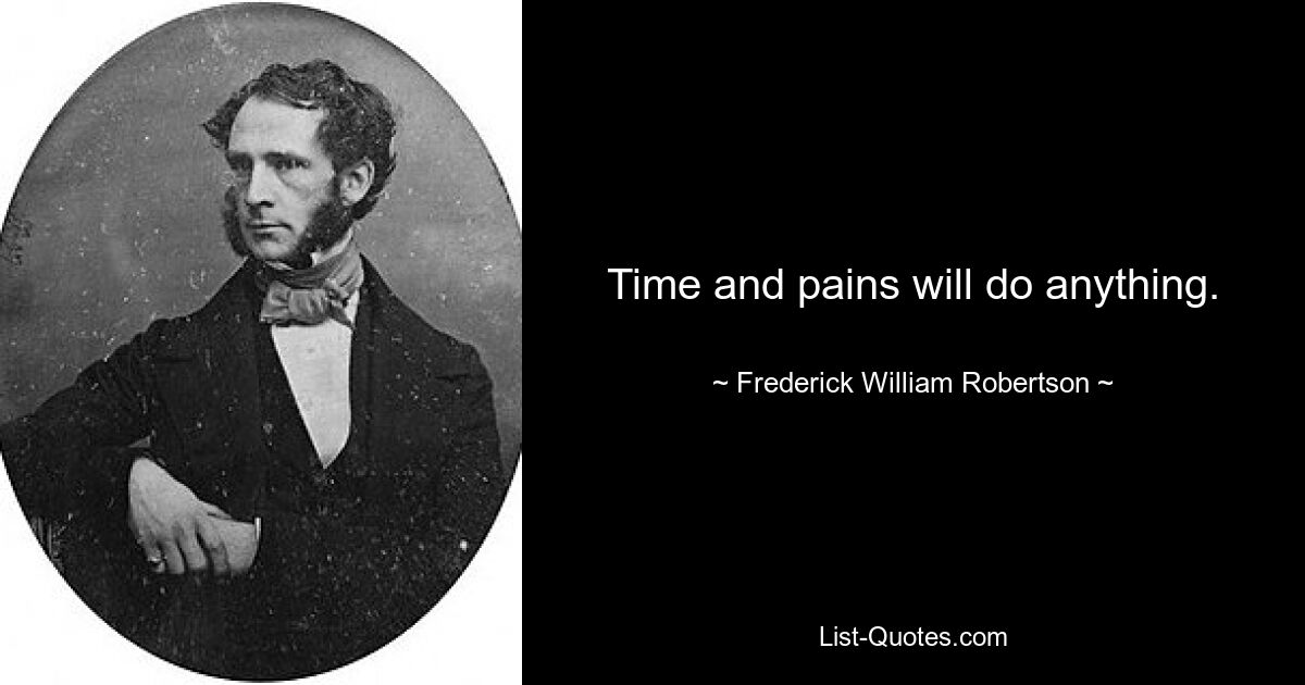 Time and pains will do anything. — © Frederick William Robertson