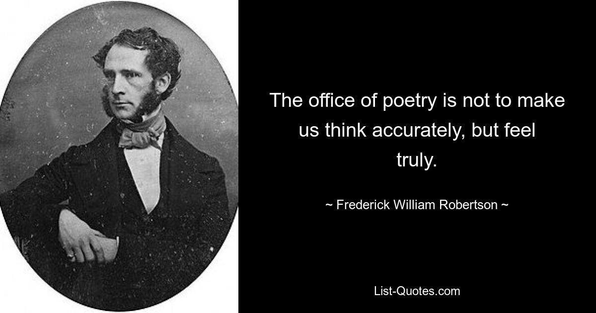 The office of poetry is not to make us think accurately, but feel truly. — © Frederick William Robertson