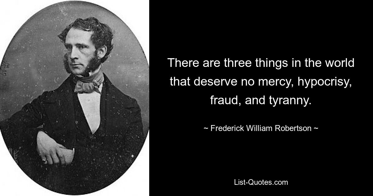 В мире есть три вещи, которые не заслуживают пощады: лицемерие, мошенничество и тирания. — © Фредерик Уильям Робертсон 