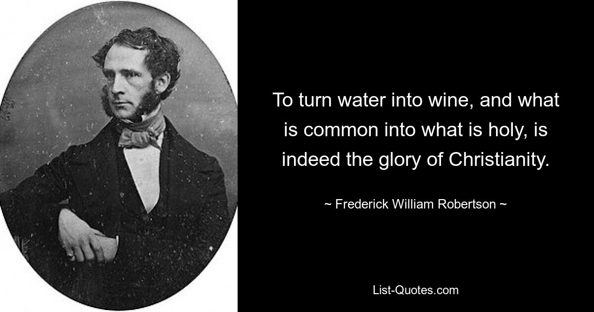 To turn water into wine, and what is common into what is holy, is indeed the glory of Christianity. — © Frederick William Robertson