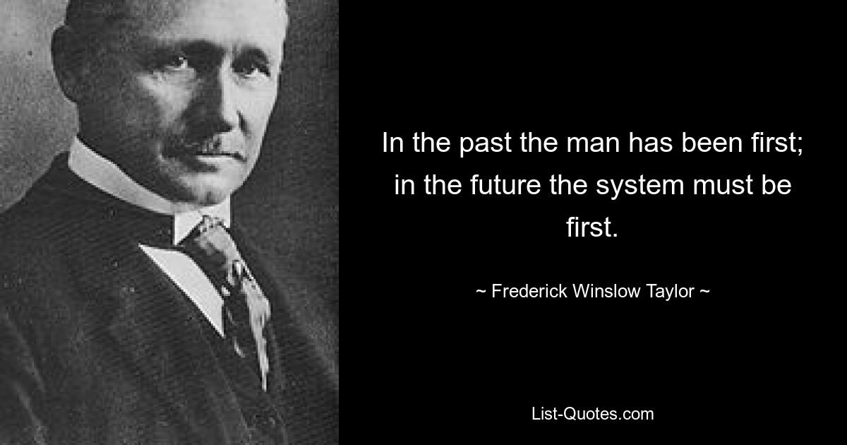 In the past the man has been first; in the future the system must be first. — © Frederick Winslow Taylor