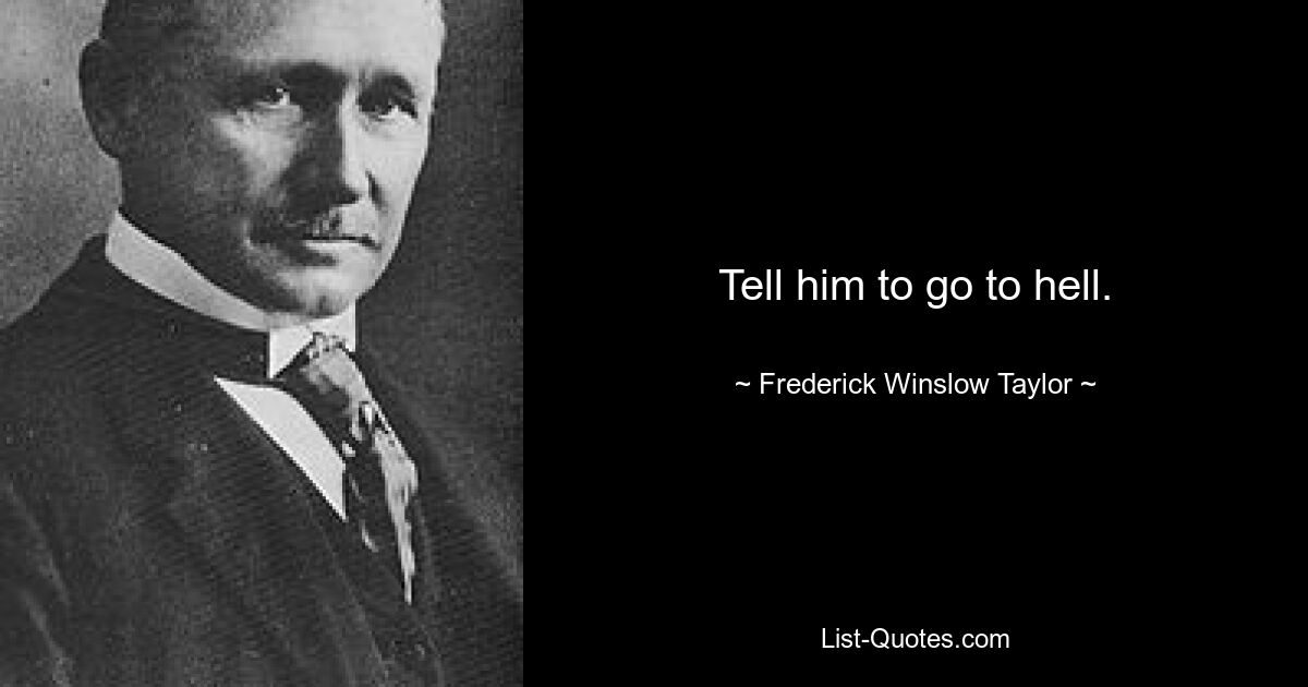 Tell him to go to hell. — © Frederick Winslow Taylor