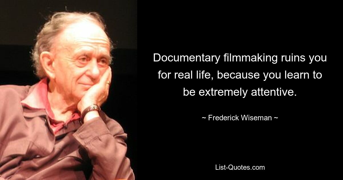 Documentary filmmaking ruins you for real life, because you learn to be extremely attentive. — © Frederick Wiseman