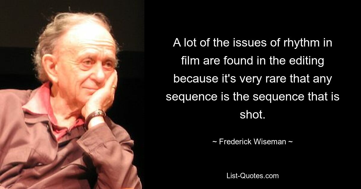 A lot of the issues of rhythm in film are found in the editing because it's very rare that any sequence is the sequence that is shot. — © Frederick Wiseman