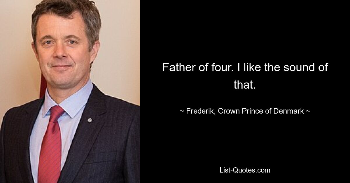 Father of four. I like the sound of that. — © Frederik, Crown Prince of Denmark