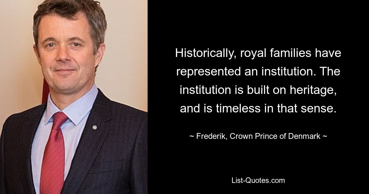 Historically, royal families have represented an institution. The institution is built on heritage, and is timeless in that sense. — © Frederik, Crown Prince of Denmark