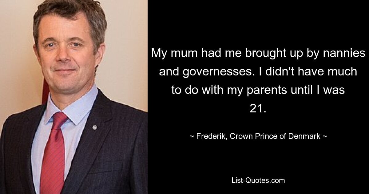 My mum had me brought up by nannies and governesses. I didn't have much to do with my parents until I was 21. — © Frederik, Crown Prince of Denmark