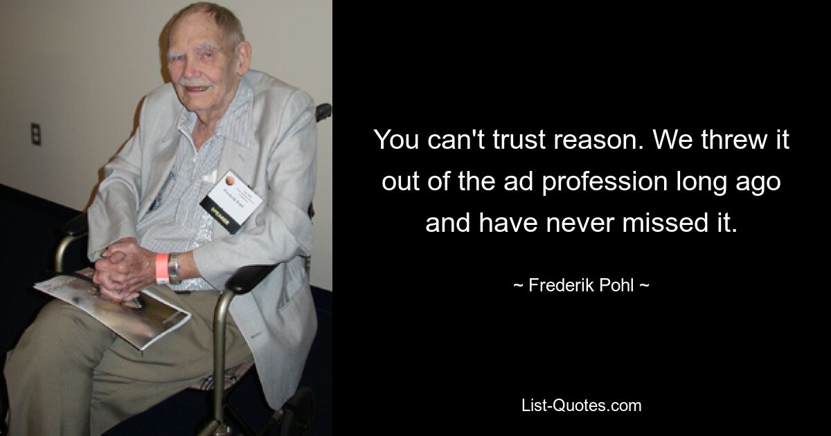 You can't trust reason. We threw it out of the ad profession long ago and have never missed it. — © Frederik Pohl