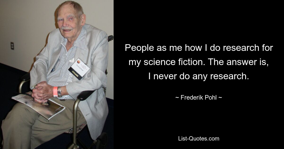 People as me how I do research for my science fiction. The answer is, I never do any research. — © Frederik Pohl